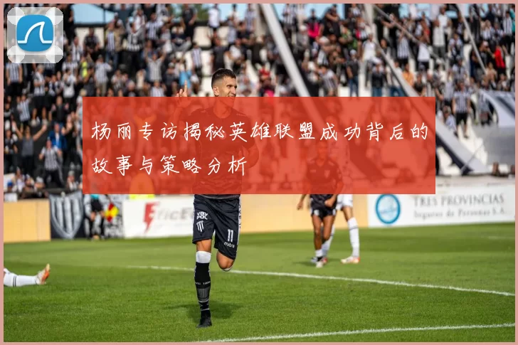 杨丽专访揭秘英雄联盟成功背后的故事与策略分析