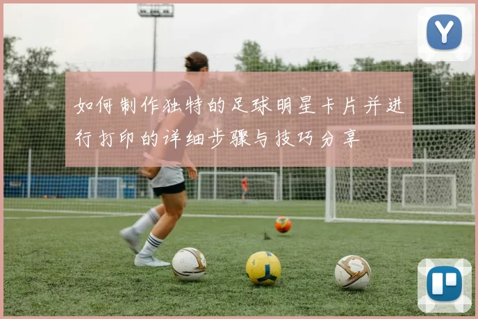 如何制作独特的足球明星卡片并进行打印的详细步骤与技巧分享