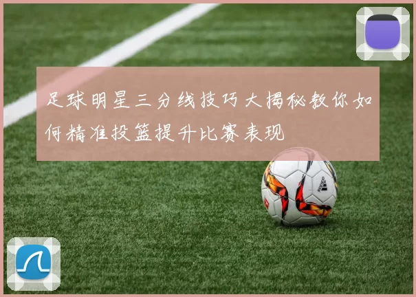 足球明星三分线技巧大揭秘教你如何精准投篮提升比赛表现