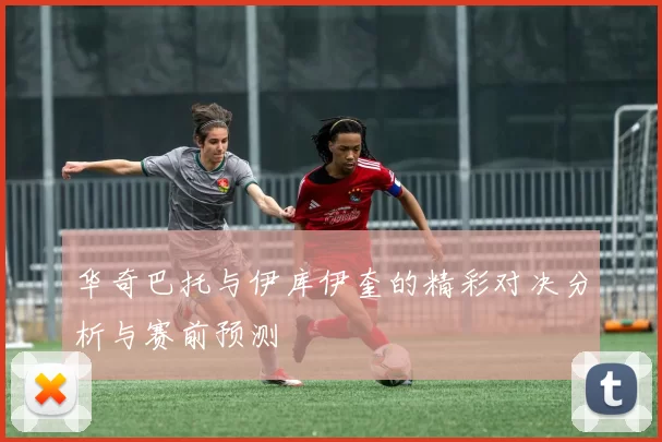 华奇巴托与伊库伊奎的精彩对决分析与赛前预测