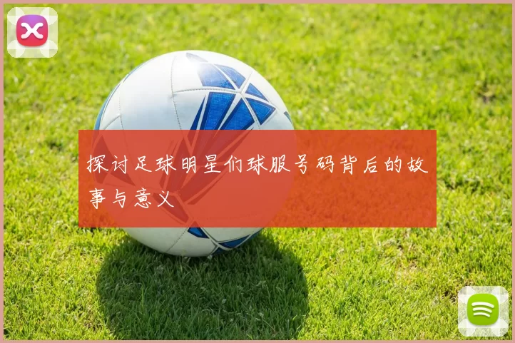 探讨足球明星们球服号码背后的故事与意义