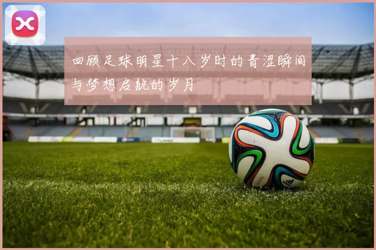 回顾足球明星十八岁时的青涩瞬间与梦想启航的岁月
